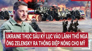 Diễn biến Nga-Ukraine: Ukraine thọc sâu kỷ lục vào Nga, ông Zelensky ra thông điệp Nóng cho Mỹ