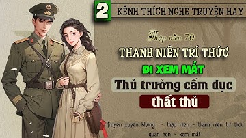 Tập 2 - Thập niên 70 thanh niên trí thức đi xem mắt thủ trưởng cấm dục thất thủ