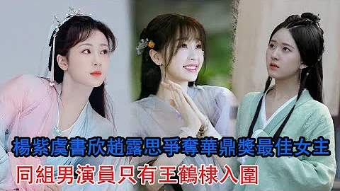 楊紫虞書欣趙露思爭奪華鼎獎最佳女主，同組男演員只有王鶴棣入圍 - 天天要聞