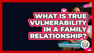 What Is True Vulnerability In A Family Relationship? - Better Family Relationships
