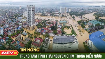 Lũ sông Cầu đạt đỉnh, trung tâm tỉnh Thái Nguyên chìm trong biển nước | ANTV
