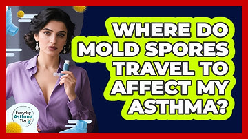 Where Do Mold Spores Travel To Affect My Asthma? - Everyday Asthma Tips