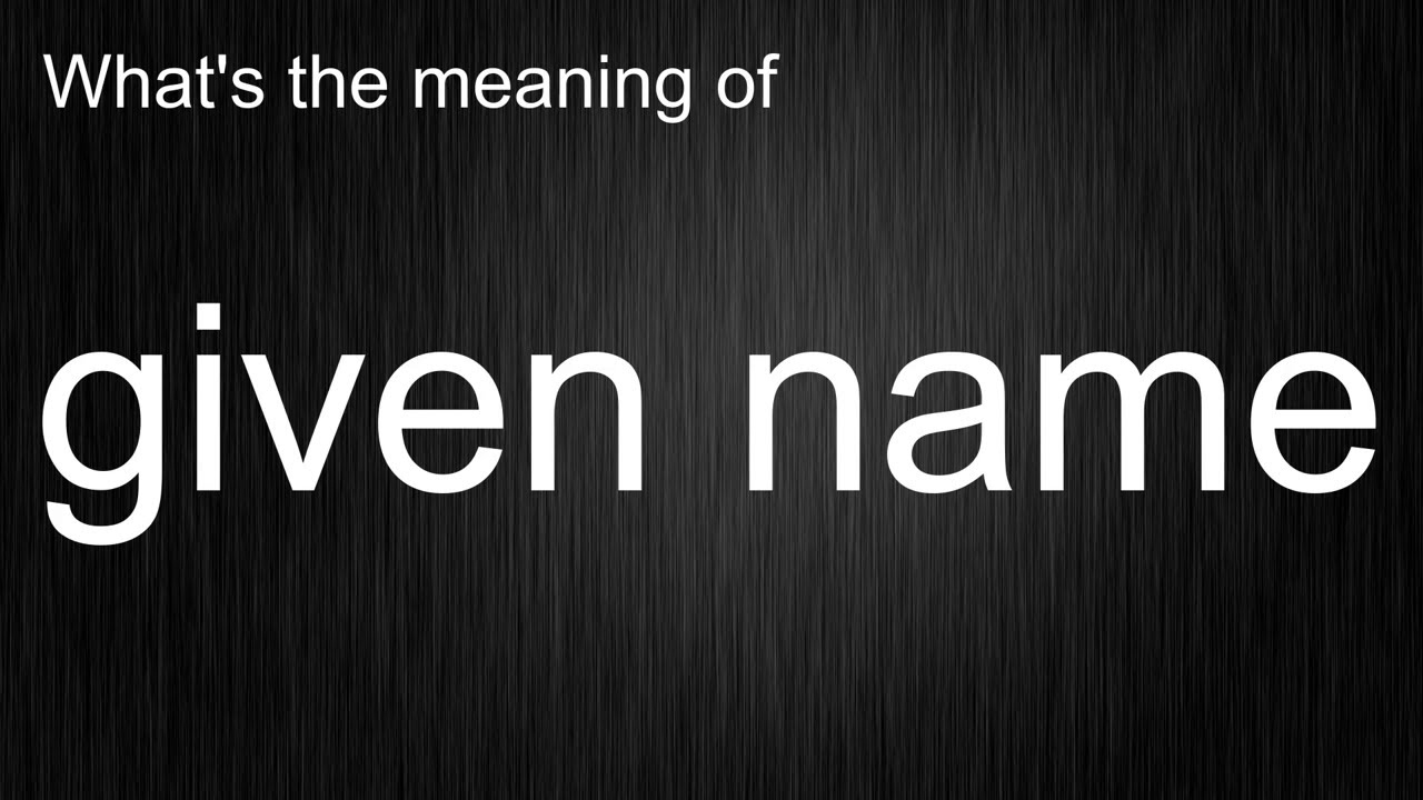 What's the meaning of "given name", How to pronounce given name?