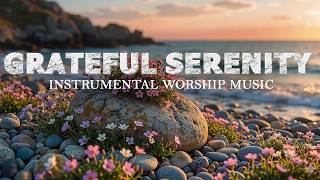 Grateful Serenity 🌿 Soaking Worship Instrumental for Deep Prayer, Peace, Devotion & Rest
