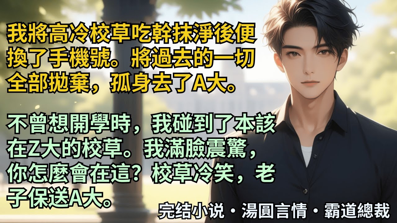 【完結小說】我將高冷校草吃幹抹淨後便換了手機號。將過去全部拋棄孤身去了A大。不曾想開學時，我碰到了本該在Z大的校草。我滿臉震驚：你怎麼會在這？校草冷笑：老子保送A大。#小說 #爽文 #甜文 #霸道總裁
