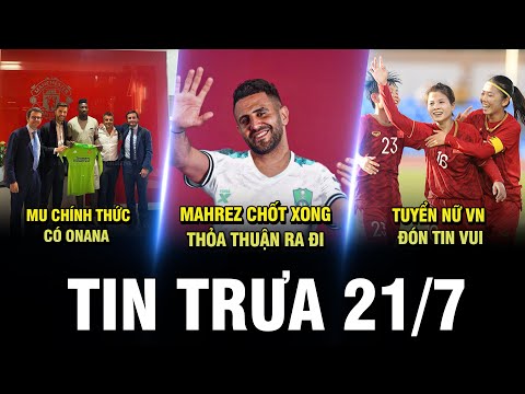 BẢN TIN TRƯA 21/7 | MU CHÍNH THỨC CÓ ONANA, MAHREZ CHỐT XONG THỎA THUẬN RA ĐI, ĐT NỮ VN ĐÓN TIN VUI