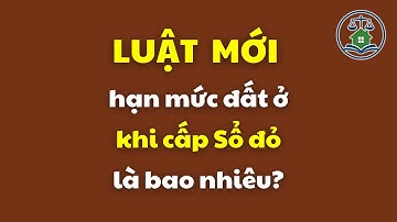 Luật mới hạn mức đất ở khi cấp Sổ đỏ là bao nhiêu? | Luật Đất đai mới nhất