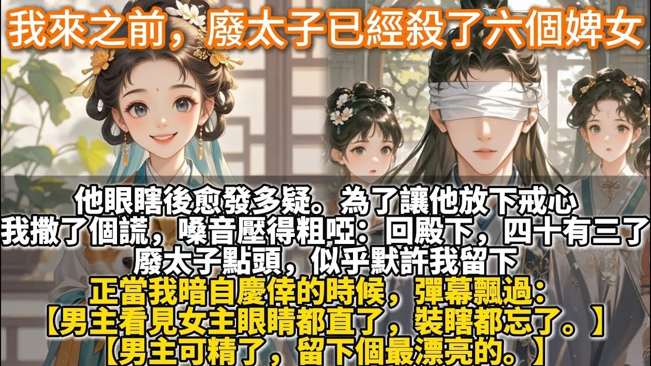 完結無腦甜文：我來之前，廢太子已經殺了六個婢女。他眼瞎後愈發多疑。為了讓他放下戒心，我撒了個謊。多大了？我把嗓音壓得粗啞，回殿下，四十有三了。家裏幾口人？兩個兒子，大的在碼頭上扛活，小的給人放牛
