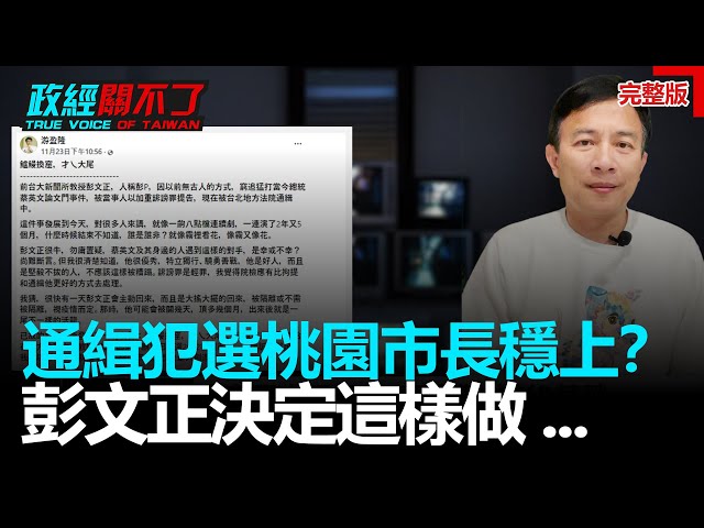 通緝犯選桃園市長穩上？彭文正決定這樣做⋯｜政經關不了（完整版）｜2021.11.26