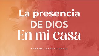 LA PRESENCIA DE DIOS EN MI CASA - PASTOR ALBERTO REYES