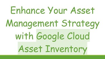 Enhance Your Asset Management Strategy with Google Cloud Asset Inventory