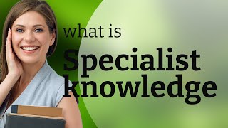 Understanding Specialist Knowledge: Unlocking Expert Insights