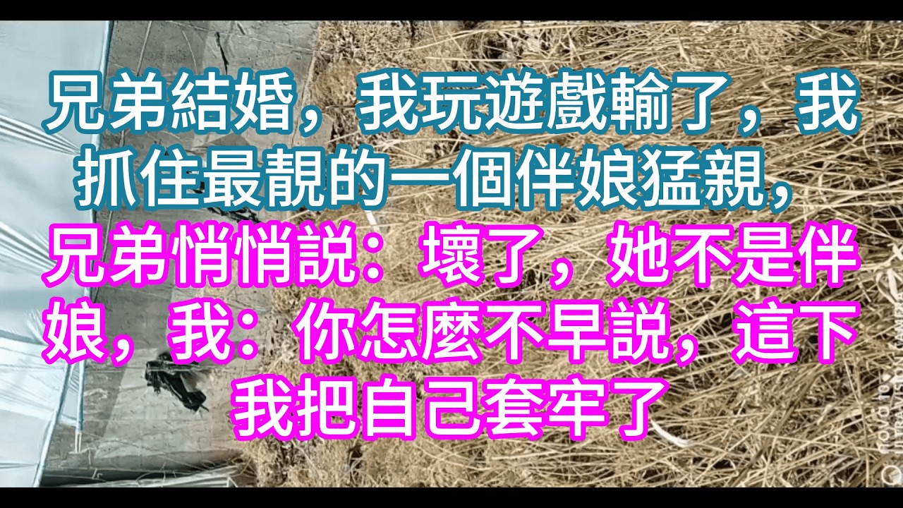 【完結】兄弟結婚，我玩遊戲輸了，我抓住最靚的一個伴娘猛親，兄弟悄悄説：壞了，她不是伴娘，我：你怎麼不早説，這下我把自己套牢了