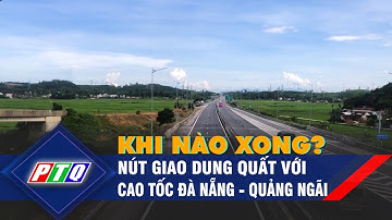 Nút giao Dung Quất với cao tốc Đà Nẵng - Quảng Ngãi khi nào xong? | PTQ