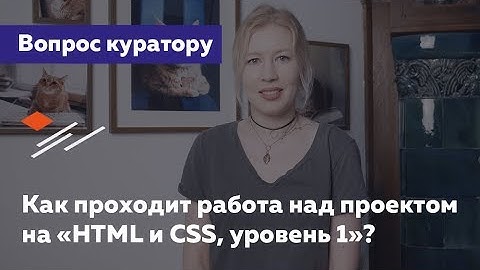 Как проходит работа над проектом на «HTML и CSS, уровень 1»? — Вопрос куратору HTML Academy