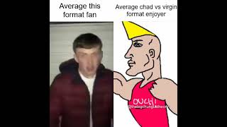 Average this format fan vs average Chad vs Virgin format enjoyer