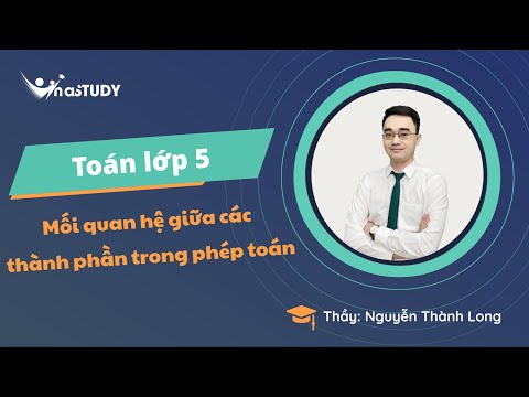 Toán lớp 5 - Mối quan hệ giữa các thành phần trong phép toán - Thầy Nguyễn Thành Long