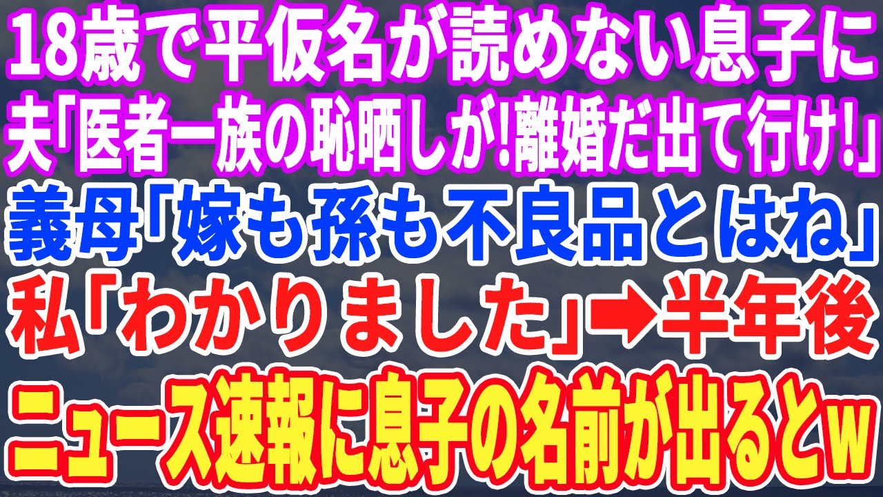 【スカッとする話】18歳で平仮名が読めない息子に夫「医者一族の恥晒しが！」義母「不良品を生む女とは離婚ね！」半年後、ニュース速報に息子の名前が出ると夫と義母は絶句ｗ