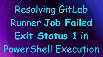 Resolving GitLab Runner Job Failed Exit Status 1 in PowerShell Execution