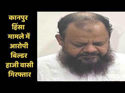 कानपुर हिंसा मामले में आरोपी बिल्डर हाजी वासी गिरफ्तार