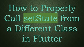 How to Properly Call setState from a Different Class in Flutter