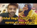 Vishal Singh ने Shehnaaz के लिये जो कहा आपको भी एक बार जरुर सुनना चाहिये