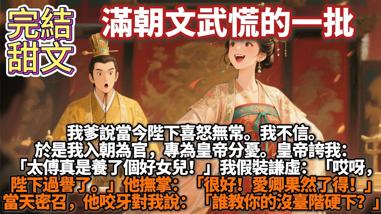 完結甜文：我爹說當今陛下喜怒無常。我不信。於是我入朝爲官，專爲皇帝分憂。皇帝誇我：「太傅真是養了個好女兒！」我假裝謙虛：「哎呀，陛下過譽了。」他撫掌：「很好！愛卿果然了得！」我得意：「謝陛下！」