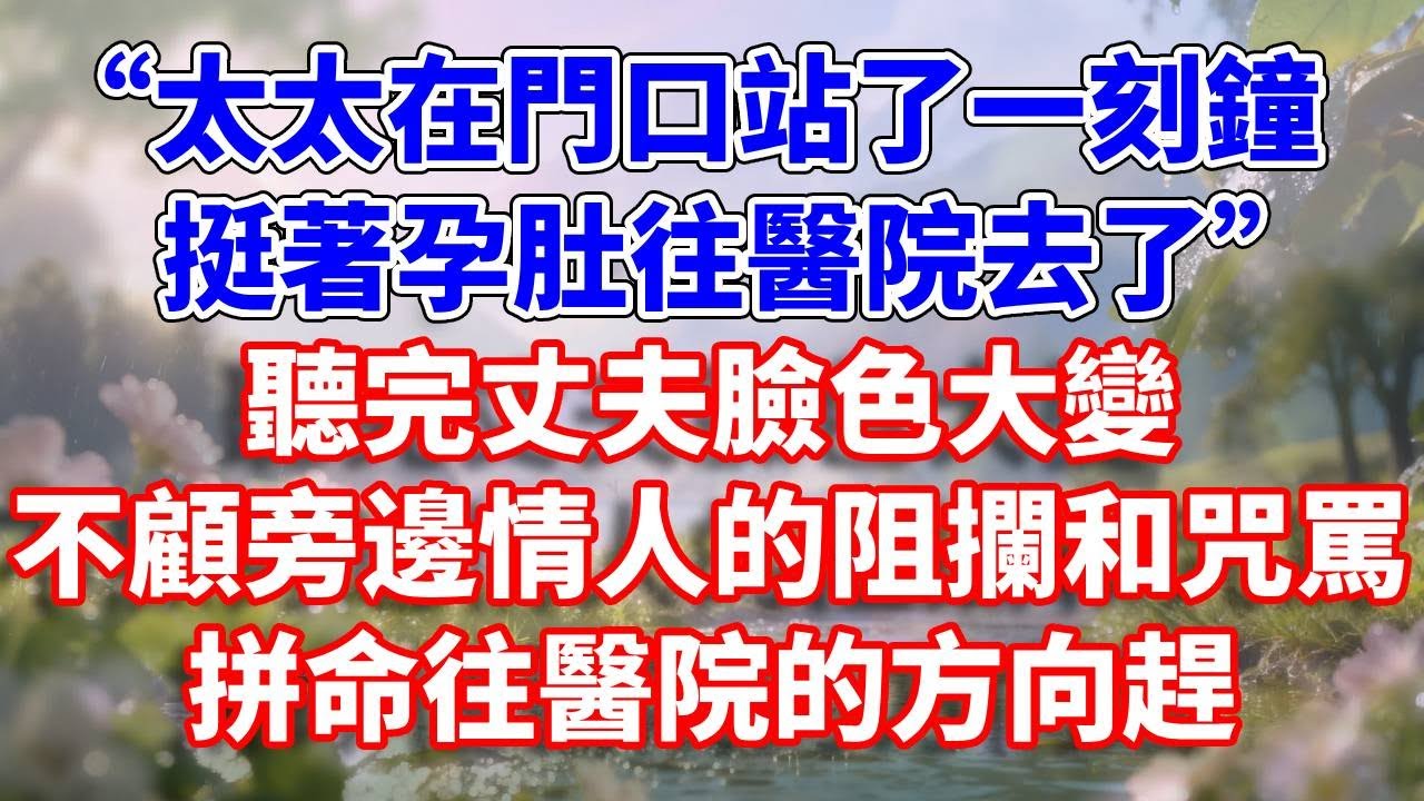 “太太在門口站了一刻鐘，挺著孕肚往醫院去了。”聽完丈夫臉色大變，不顧旁邊情人的阻攔和咒罵，拼命往醫院的方向趕#完結 #情感故事 #一口氣看完 #為人處世