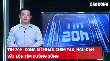 Tin 20h: Sóng dữ nhấn chìm tàu, ngư dân vật lộn tìm đường sống | Báo Lao Động