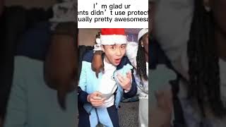 Im glad ur parents didnt use protection because ur actually pretty awesomesauce**