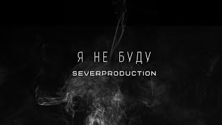 SEVERPRODUCTION - Я НЕ БУДУ