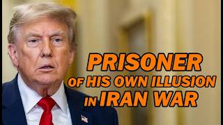 Trump: Prisoner of His Own Illusion in Iran War
