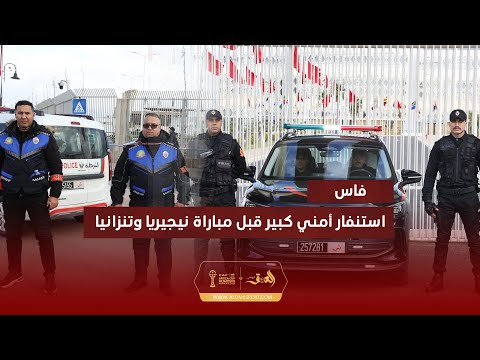 قبل ساعتين من مباراة نيجيريا وتنزانيا استنفار أمني بمحيط المركب الكبير بفاس استعدادا لأول مباراة