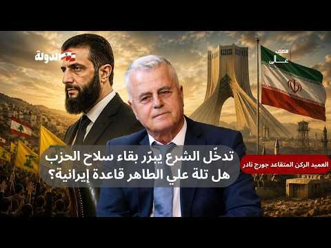 العميد الركن المتقاعد جورج نادر : تدخّل الشرع يبرّر بقاء سلاح الحزب. و تلة علي الطاهر قاعدة إيرانية؟