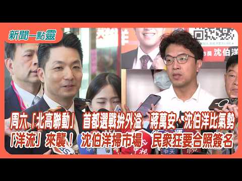 【新聞一點靈】周六「北高聯動」 首都選戰拚外溢 蔣萬安、沈伯洋比氣勢 「洋流」來襲！ 沈伯洋掃市場 民眾狂要合照簽名