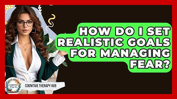 How Do I Set Realistic Goals For Managing Fear? - Cognitive Therapy Hub