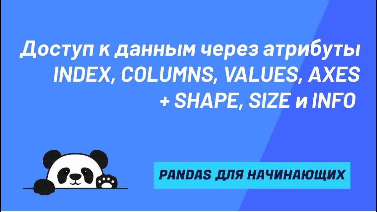 Доступ к данным Series и DataFrame через атрибуты INDEX, COLUMNS, VALUES, AXES + SHAPE, SIZE и INFO