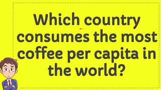 Which country consumes the most coffee per capita in the world?