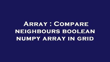 Array : Compare neighbours boolean numpy array in grid