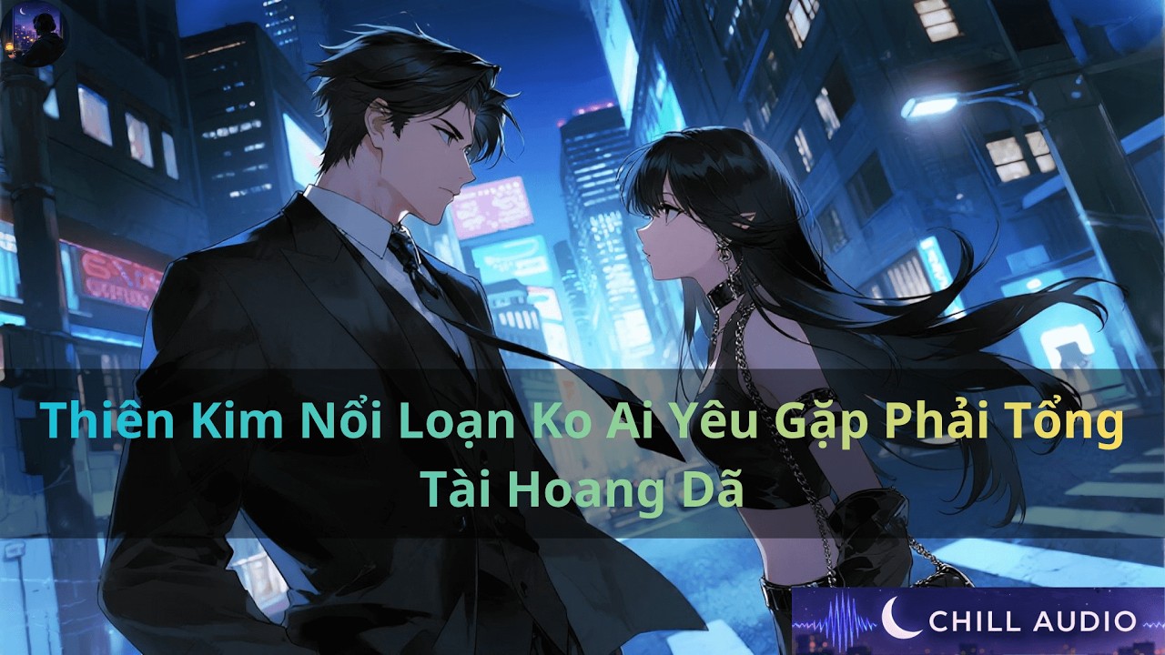 Thiên Kim Nổi Loạn Ko Ai Yêu Gặp Phải Tổng Tài Hoang Dã | Chill Audio