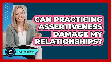 Can Practicing Assertiveness Damage My Relationships? - Face Your Phobias