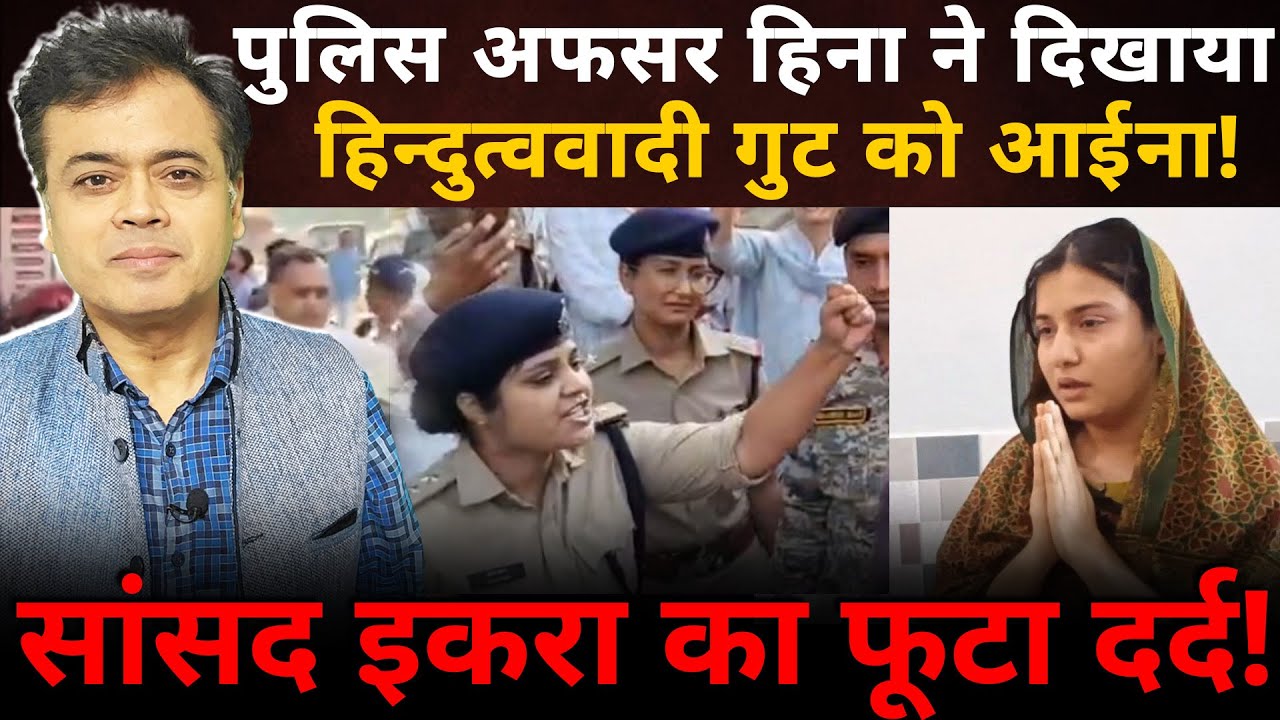 पुलिस अफसर हिना ने दिखाया हिन्दुत्ववादी गुट को आईना! सांसद इकरा का फूटा दर्द!
