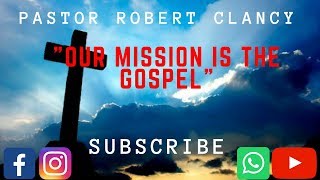 OUR MISSION IS THE GOSPEL - PST ROBERT CLANCY