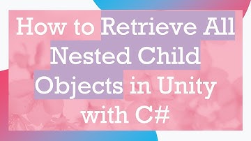 How to Retrieve All Nested Child Objects in Unity with C#