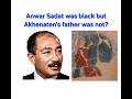Anwar Sadat was black but Akhenaten’s father was not?