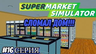 СЛОМАЛ ДОМ!!! КТО БУДЕТ ПЛАТИТЬ ЗА РЕМОНТ?!- Supermarket Simulator #16