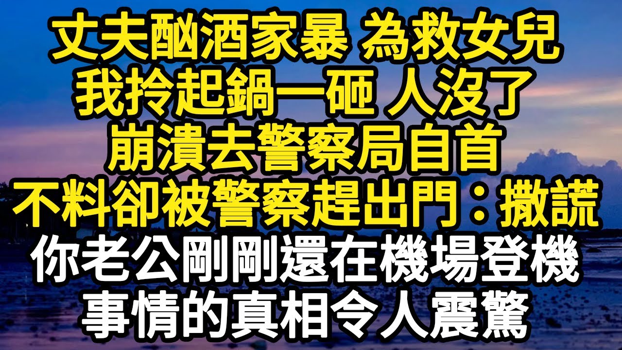 丈夫酗酒家暴 為救女兒，我拎起鍋一砸 人沒了，崩潰去警察局自首，不料卻被警察趕出門：撒謊，你老公剛剛還在機場登機，事情的真相令人震驚 #故事#悬疑#人性#刑事#人生故事#生活哲學#為人哲學