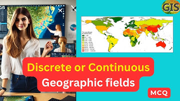 Geographic Fields can be? | Discrete or Continuous Geographic fields