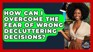 How Can I Overcome The Fear Of Wrong Decluttering Decisions? - Your Organization Mentor