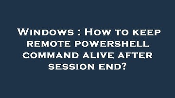 Windows : How to keep remote powershell command alive after session end?